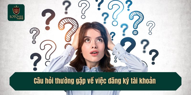 Câu hỏi thường gặp về việc đăng ký tài khoản  